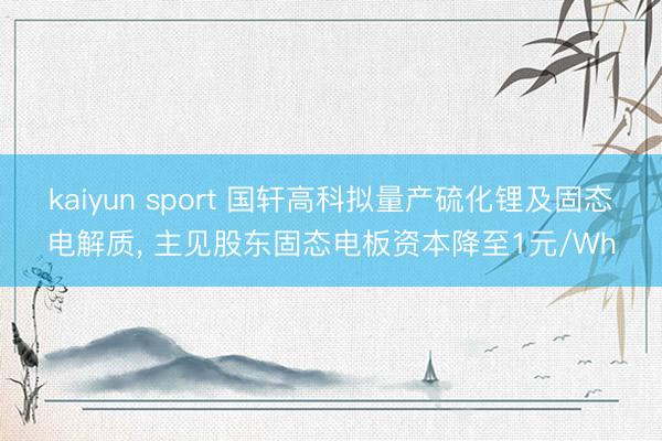 kaiyun sport 国轩高科拟量产硫化锂及固态电解质， 主见股东固态电板资本降至1元/Wh