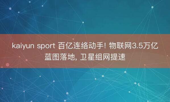 kaiyun sport 百亿连络动手! 物联网3.5万亿蓝图落地， 卫星组网提速