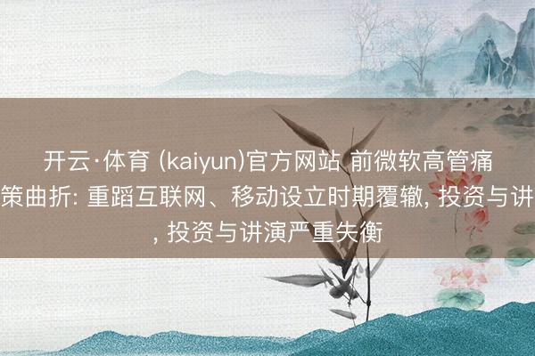 开云·体育 (kaiyun)官方网站 前微软高管痛批公司AI政策曲折: 重蹈互联网、移动设立时期覆辙， 投资与讲演严重失衡