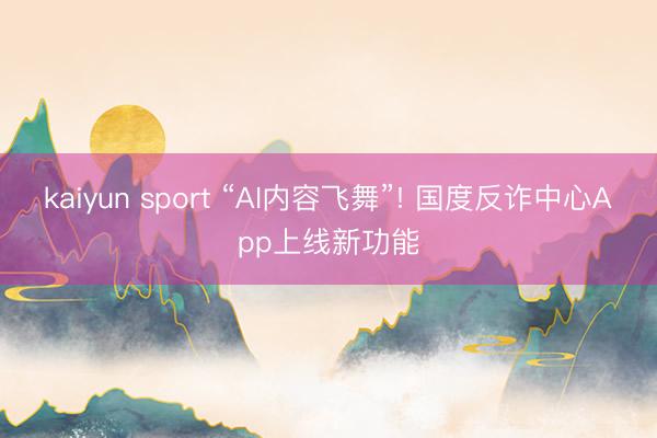 kaiyun sport “AI内容飞舞”! 国度反诈中心App上线新功能