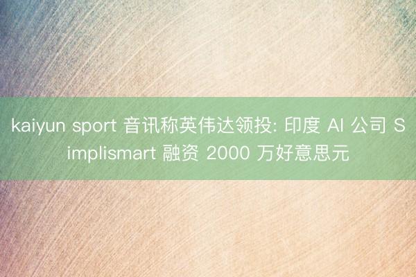 kaiyun sport 音讯称英伟达领投: 印度 AI 公司 Simplismart 融资 2000 万好意思元