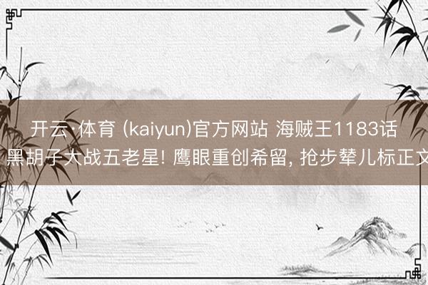 开云·体育 (kaiyun)官方网站 海贼王1183话， 黑胡子大战五老星! 鹰眼重创希留， 抢步辇儿标正文