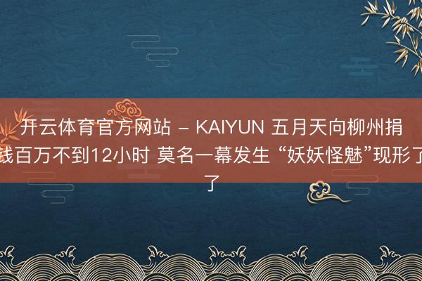开云体育官方网站 - KAIYUN 五月天向柳州捐钱百万不到12小时 莫名一幕发生 “妖妖怪魅”现形了