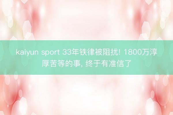 kaiyun sport 33年铁律被阻扰! 1800万淳厚苦等的事， 终于有准信了