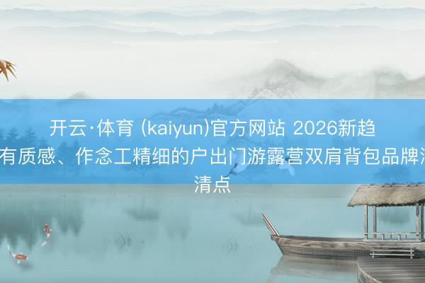 开云·体育 (kaiyun)官方网站 2026新趋势: 有质感、作念工精细的户出门游露营双肩背包品牌清点
