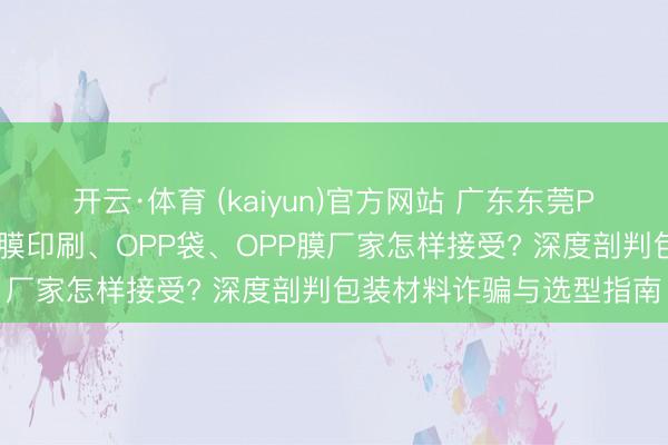 开云·体育 (kaiyun)官方网站 广东东莞POF卷膜、热缩袋、减轻膜印刷、OPP袋、OPP膜厂家怎样接受? 深度剖判包装材料诈骗与选型指南