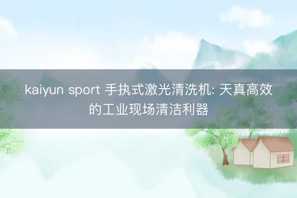 kaiyun sport 手执式激光清洗机: 天真高效的工业现场清洁利器