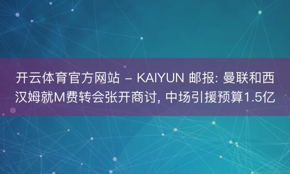 开云体育官方网站 - KAIYUN 邮报: 曼联和西汉姆就M费转会张开商讨， 中场引援预算1.5亿