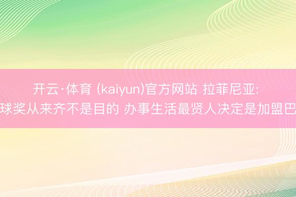 开云·体育 (kaiyun)官方网站 拉菲尼亚: 金球奖从来齐不是目的 办事生活最贤人决定是加盟巴萨