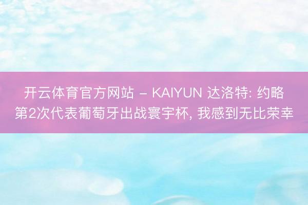 开云体育官方网站 - KAIYUN 达洛特: 约略第2次代表葡萄牙出战寰宇杯， 我感到无比荣幸