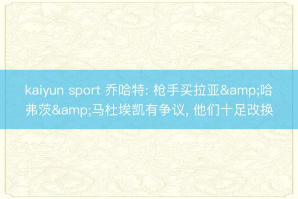 kaiyun sport 乔哈特: 枪手买拉亚&哈弗茨&马杜埃凯有争议， 他们十足改换