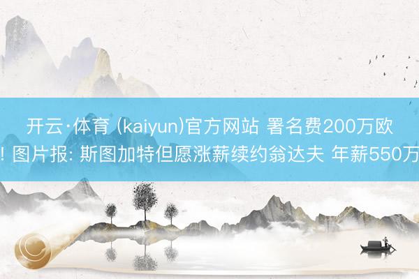 开云·体育 (kaiyun)官方网站 署名费200万欧! 图片报: 斯图加特但愿涨薪续约翁达夫 年薪550万