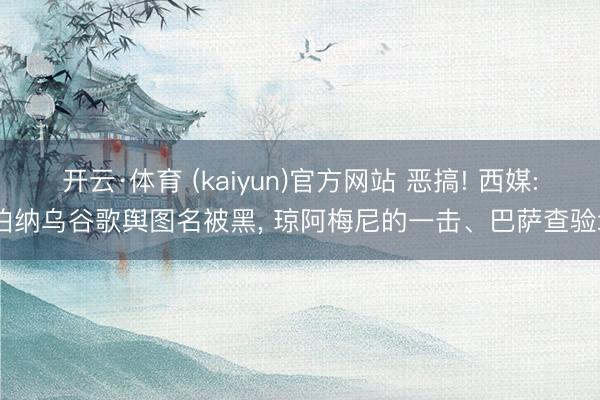 开云·体育 (kaiyun)官方网站 恶搞! 西媒: 伯纳乌谷歌舆图名被黑， 琼阿梅尼的一击、巴萨查验场