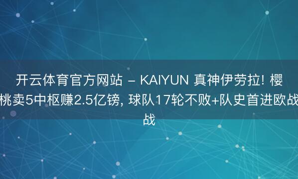 开云体育官方网站 - KAIYUN 真神伊劳拉! 樱桃卖5中枢赚2.5亿镑， 球队17轮不败+队史首进欧战
