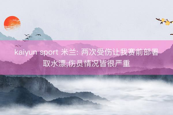 kaiyun sport 米兰: 两次受伤让我赛前部署取水漂;伤员情况皆很严重