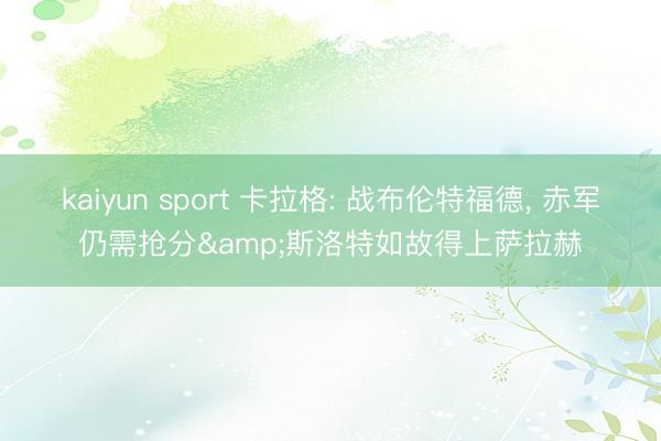 kaiyun sport 卡拉格: 战布伦特福德， 赤军仍需抢分&斯洛特如故得上萨拉赫