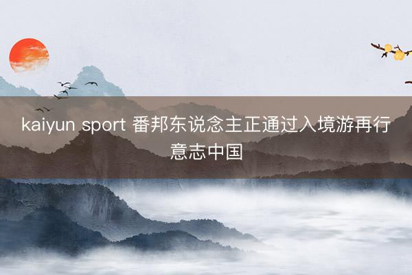 kaiyun sport 番邦东说念主正通过入境游再行意志中国