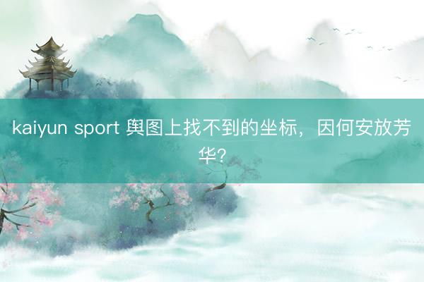 kaiyun sport 舆图上找不到的坐标，因何安放芳华？