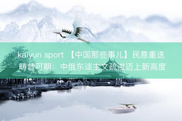 kaiyun sport 【中国那些事儿】民意重迭 畴昔可期：中俄东谈主文疏浚迈上新高度