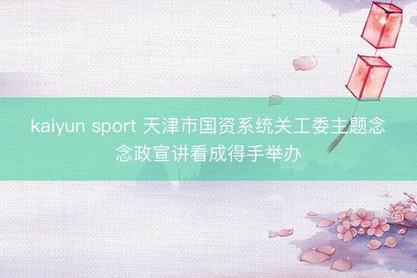 kaiyun sport 天津市国资系统关工委主题念念政宣讲看成得手举办