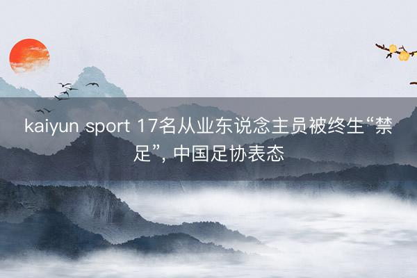 kaiyun sport 17名从业东说念主员被终生“禁足”， 中国足协表态
