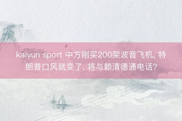 kaiyun sport 中方刚买200架波音飞机， 特朗普口风就变了， 将与赖清德通电话?