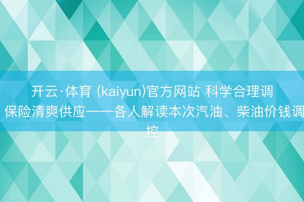 开云·体育 (kaiyun)官方网站 科学合理调价 保险清爽供应——各人解读本次汽油、柴油价钱调控