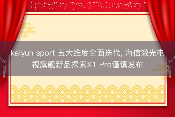 kaiyun sport 五大维度全面迭代， 海信激光电视旗舰新品探索X1 Pro谨慎发布