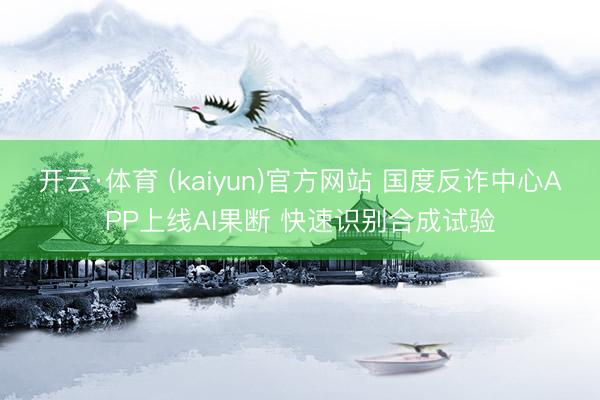 开云·体育 (kaiyun)官方网站 国度反诈中心APP上线AI果断 快速识别合成试验
