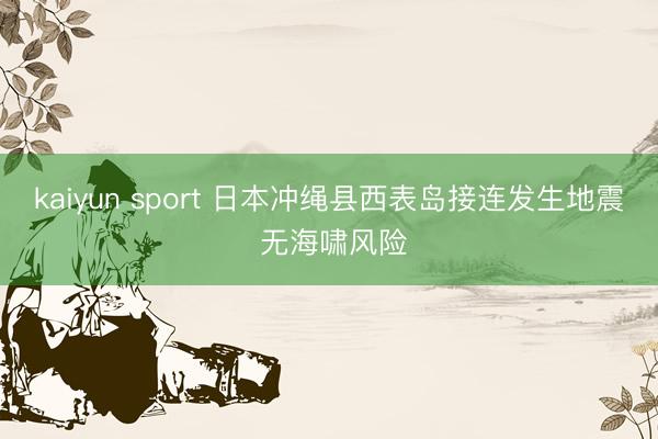 kaiyun sport 日本冲绳县西表岛接连发生地震 无海啸风险