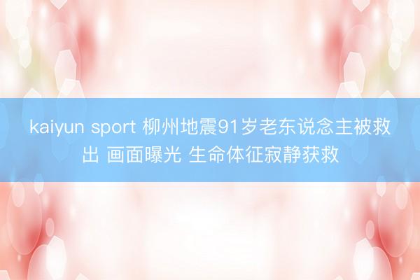 kaiyun sport 柳州地震91岁老东说念主被救出 画面曝光 生命体征寂静获救