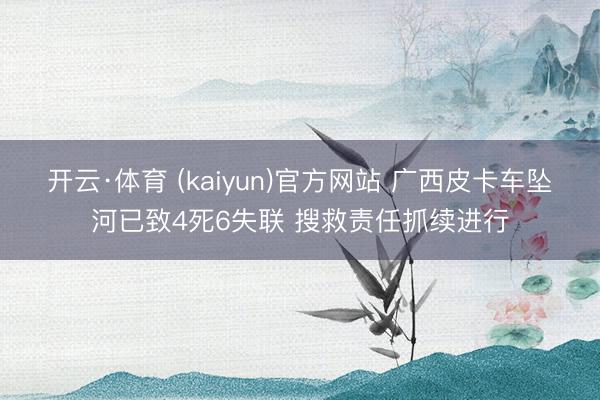开云·体育 (kaiyun)官方网站 广西皮卡车坠河已致4死6失联 搜救责任抓续进行