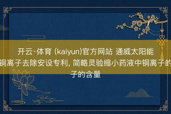 开云·体育 (kaiyun)官方网站 通威太阳能得到铜离子去除安设专利， 简略灵验缩小药液中铜离子的含量