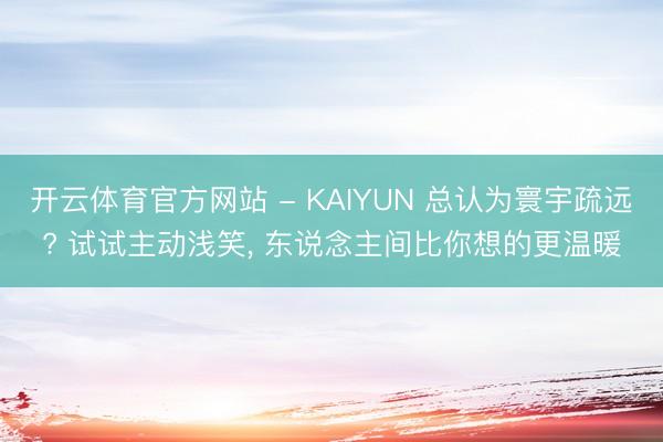 开云体育官方网站 - KAIYUN 总认为寰宇疏远? 试试主动浅笑， 东说念主间比你想的更温暖