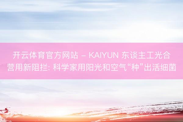 开云体育官方网站 - KAIYUN 东谈主工光合营用新阻拦: 科学家用阳光和空气“种”出活细菌
