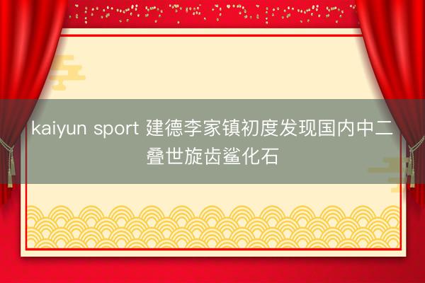 kaiyun sport 建德李家镇初度发现国内中二叠世旋齿鲨化石