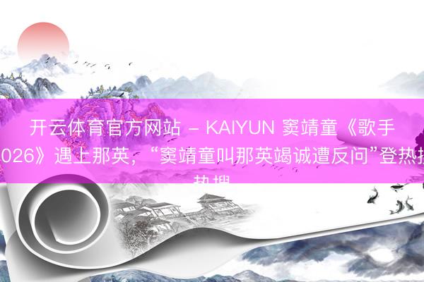 开云体育官方网站 - KAIYUN 窦靖童《歌手2026》遇上那英，“窦靖童叫那英竭诚遭反问”登热搜