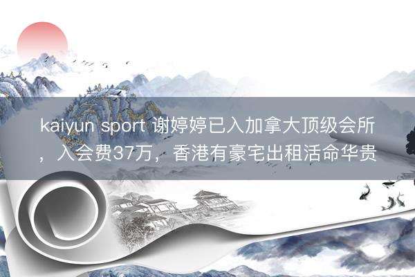 kaiyun sport 谢婷婷已入加拿大顶级会所，入会费37万，香港有豪宅出租活命华贵