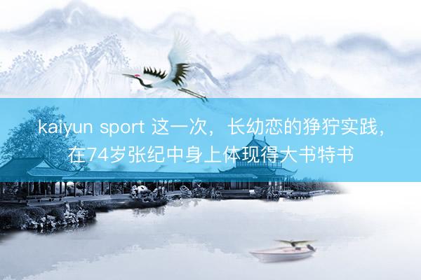 kaiyun sport 这一次，长幼恋的狰狞实践，在74岁张纪中身上体现得大书特书