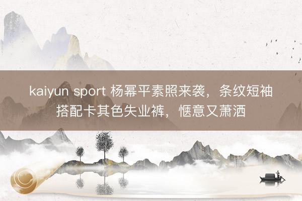 kaiyun sport 杨幂平素照来袭，条纹短袖搭配卡其色失业裤，<a href=
