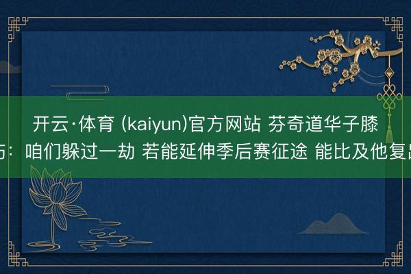 开云·体育 (kaiyun)官方网站 芬奇道华子膝伤：咱们躲过一劫 若能延伸季后赛征途 能比及他复出
