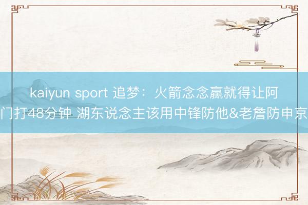 kaiyun sport 追梦：火箭念念赢就得让阿门打48分钟 湖东说念主该用中锋防他&老詹防申京