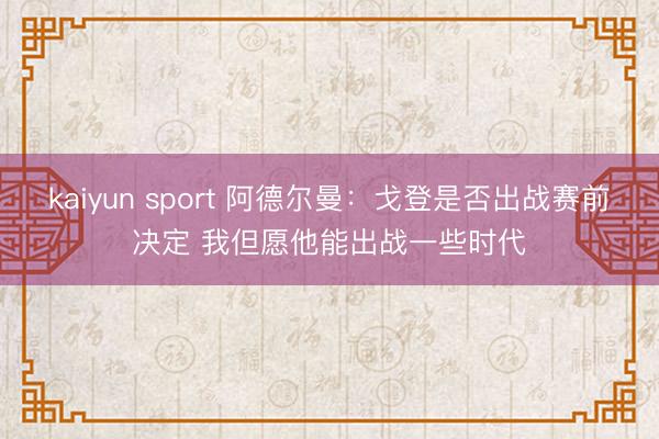kaiyun sport 阿德尔曼：戈登是否出战赛前决定 我但愿他能出战一些时代