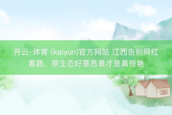开云·体育 (kaiyun)官方网站 江西告别网红套路，原生态好意思景才是真惊艳