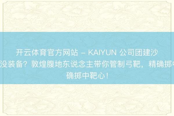 开云体育官方网站 - KAIYUN 公司团建沙漠射箭没装备？敦煌腹地东说念主带你管制弓靶，精确掷中靶心！