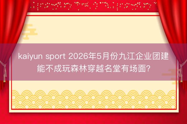 kaiyun sport 2026年5月份九江企业团建能不成玩森林穿越名堂有场面？