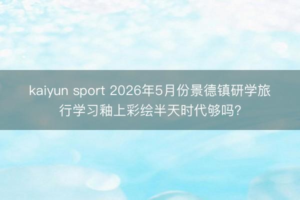 kaiyun sport 2026年5月份景德镇研学旅行学习釉上彩绘半天时代够吗？
