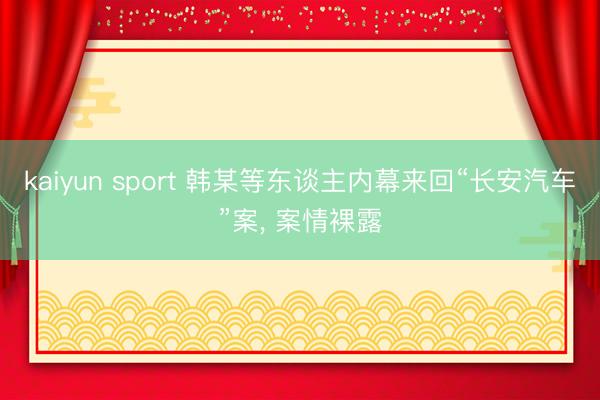 kaiyun sport 韩某等东谈主内幕来回“长安汽车”案， 案情裸露
