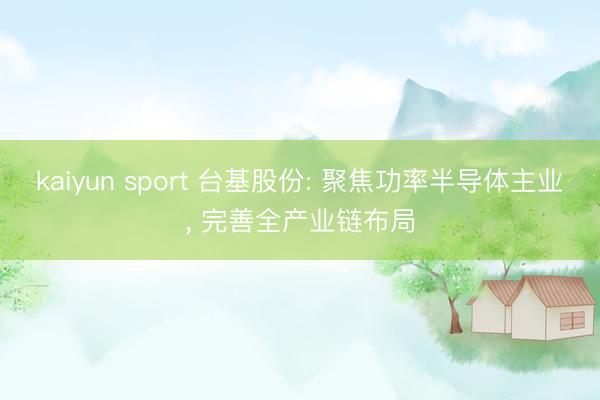 kaiyun sport 台基股份: 聚焦功率半导体主业， 完善全产业链布局