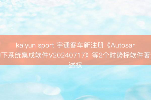 kaiyun sport 宇通客车新注册《Autosar架构下系统集成软件V20240717》等2个时势标软件著述权
